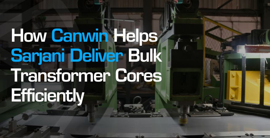 How Canwin Machinery Helps Sarjani Coretech Deliver Bulk Transformer Cores with Consistency and Speed