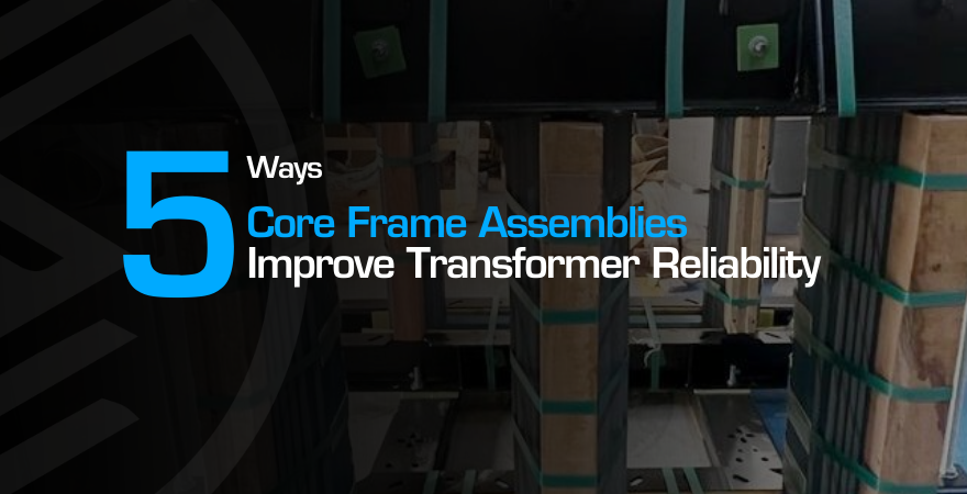 How Core-Frame Assemblies Enhance Transformer Reliability